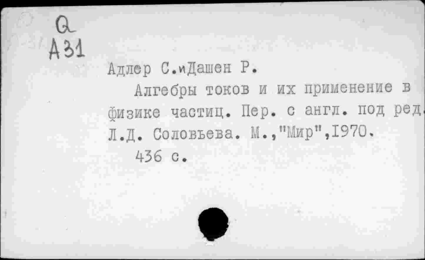 ﻿а А ы
Адлер С.иДашен Р.
Алгебры токов и их применение в физике частиц. Пер. с англ, под ред Л.Д. Соловьева. М./’Мир",1970.
436 с.